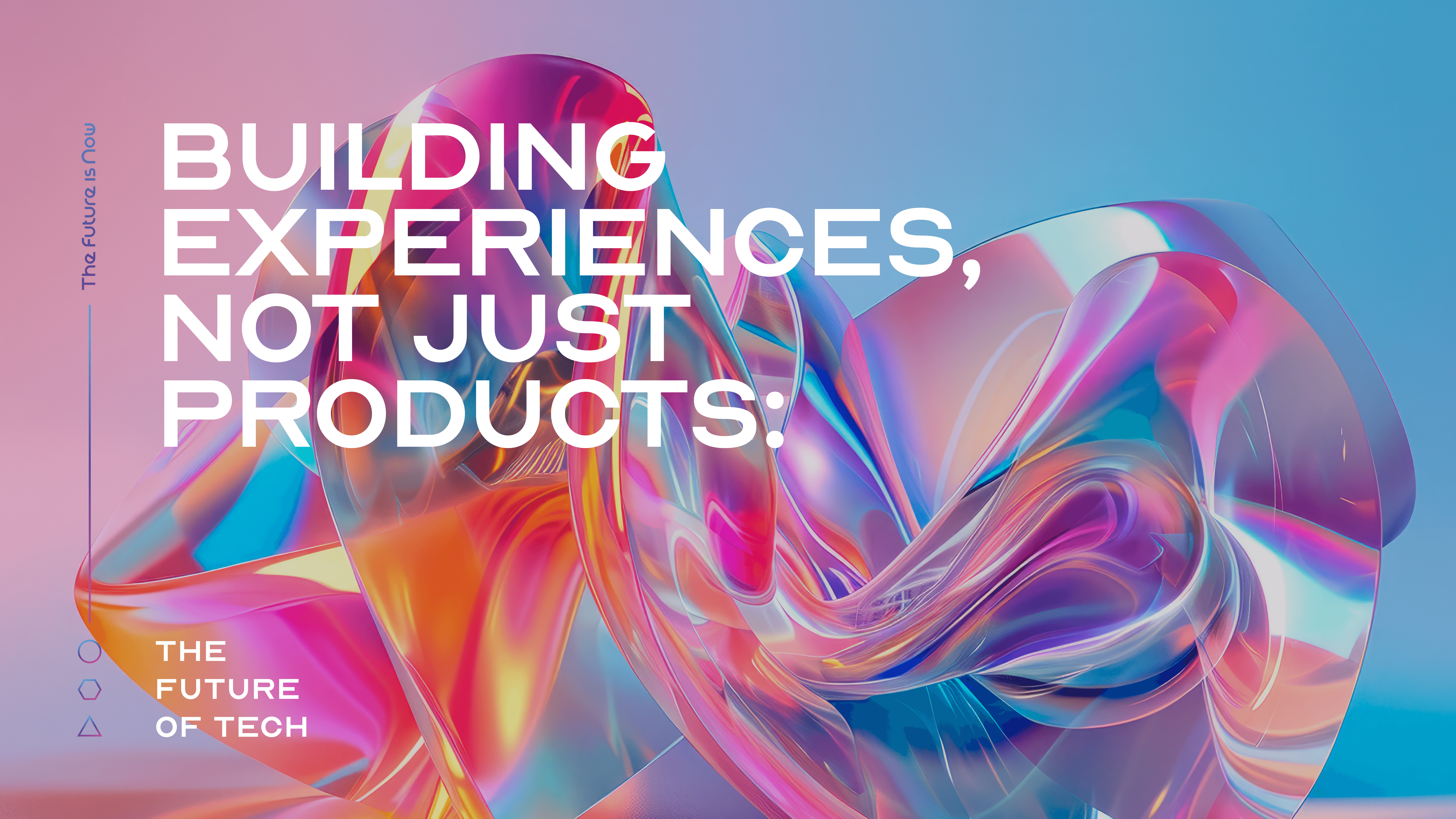 Building Experiences, Not Just Products: The Future of Tech